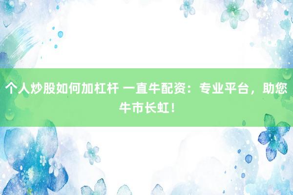 个人炒股如何加杠杆 一直牛配资：专业平台，助您牛市长虹！
