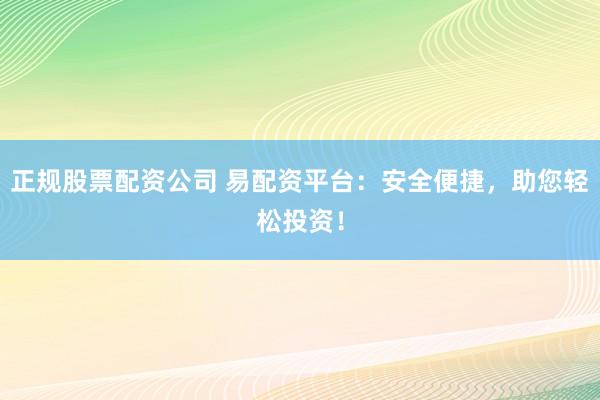 正规股票配资公司 易配资平台：安全便捷，助您轻松投资！