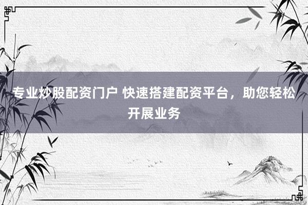 专业炒股配资门户 快速搭建配资平台，助您轻松开展业务