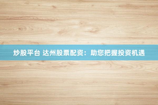 炒股平台 达州股票配资：助您把握投资机遇