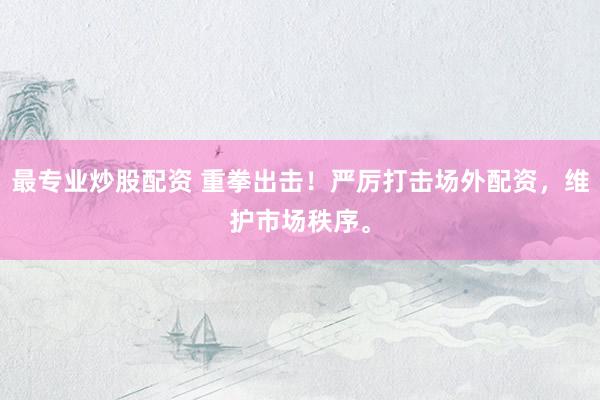 最专业炒股配资 重拳出击！严厉打击场外配资，维护市场秩序。