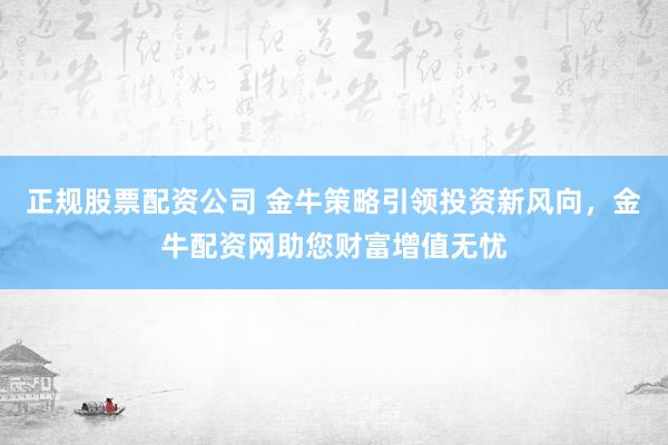 正规股票配资公司 金牛策略引领投资新风向，金牛配资网助您财富增值无忧