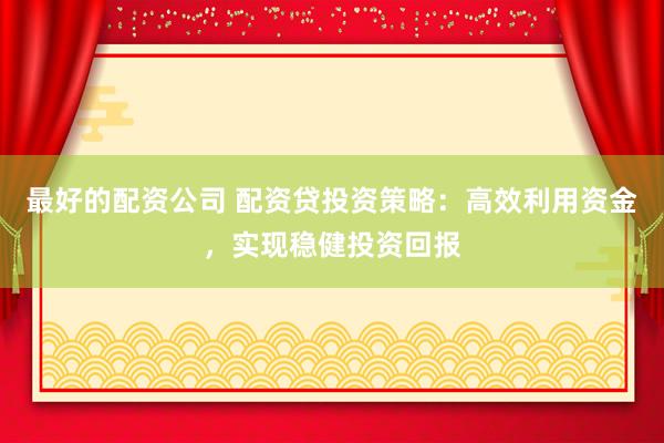 最好的配资公司 配资贷投资策略：高效利用资金，实现稳健投资回报