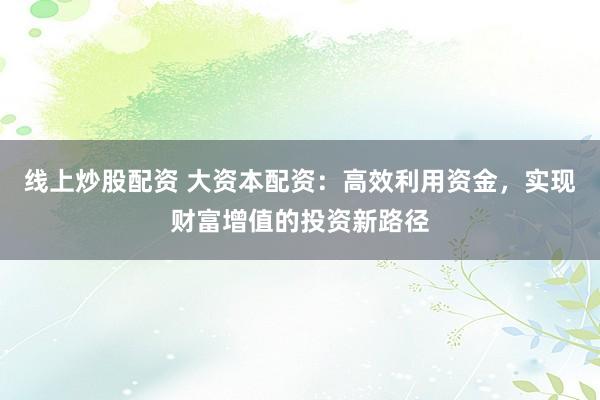 线上炒股配资 大资本配资：高效利用资金，实现财富增值的投资新路径