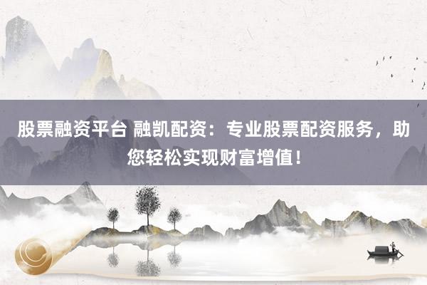 股票融资平台 融凯配资：专业股票配资服务，助您轻松实现财富增值！
