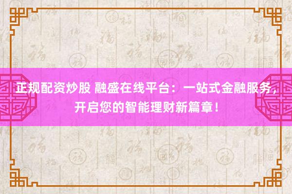 正规配资炒股 融盛在线平台：一站式金融服务，开启您的智能理财新篇章！