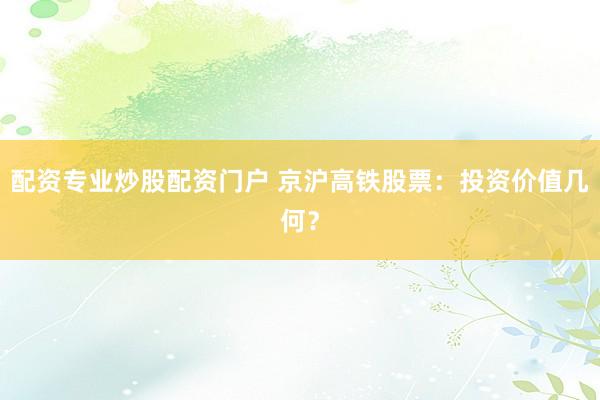 配资专业炒股配资门户 京沪高铁股票：投资价值几何？