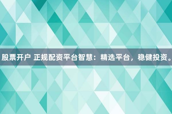 股票开户 正规配资平台智慧：精选平台，稳健投资。