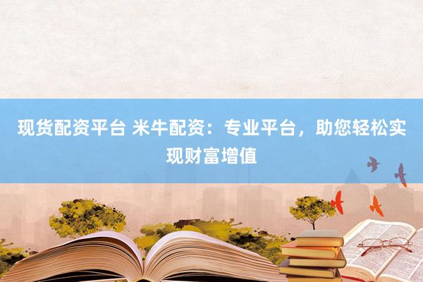现货配资平台 米牛配资：专业平台，助您轻松实现财富增值