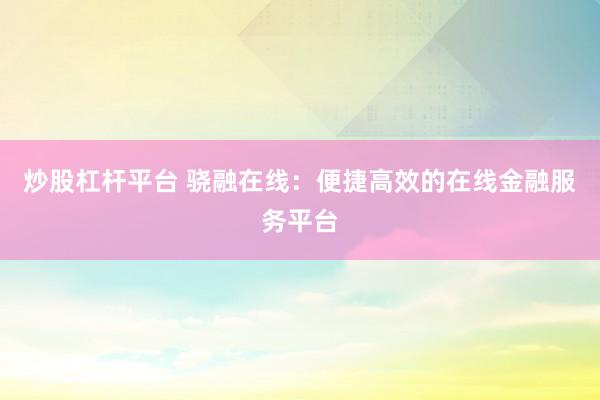 炒股杠杆平台 骁融在线：便捷高效的在线金融服务平台