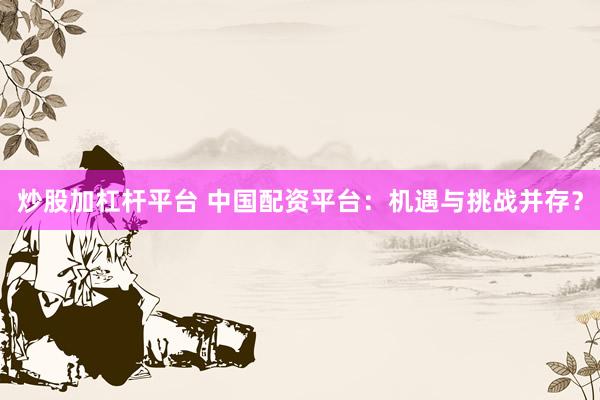 炒股加杠杆平台 中国配资平台：机遇与挑战并存？