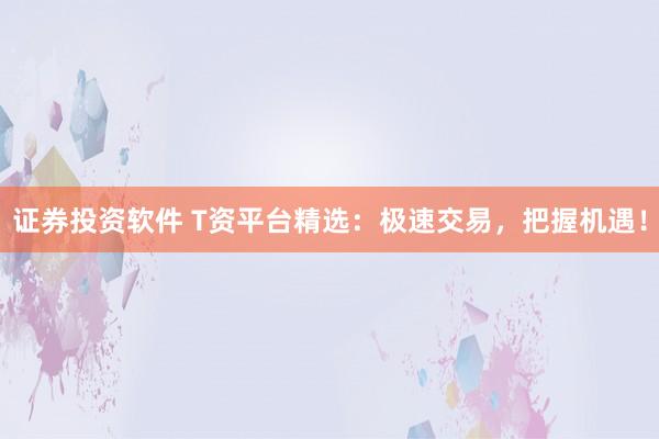 证券投资软件 T资平台精选：极速交易，把握机遇！