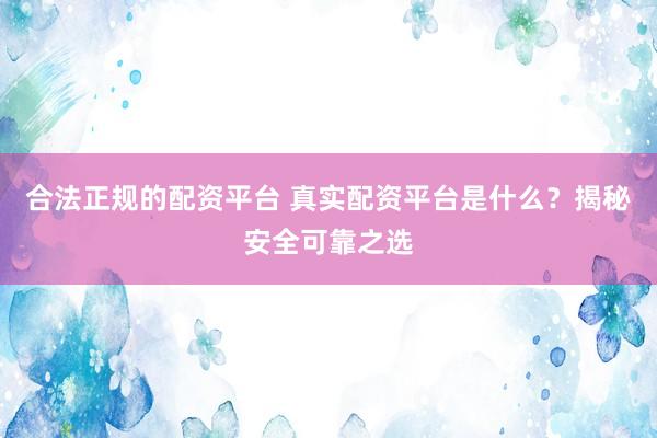 合法正规的配资平台 真实配资平台是什么？揭秘安全可靠之选