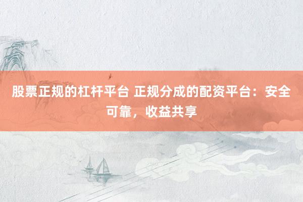 股票正规的杠杆平台 正规分成的配资平台：安全可靠，收益共享