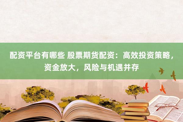 配资平台有哪些 股票期货配资：高效投资策略，资金放大，风险与机遇并存