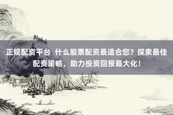 正规配资平台  什么股票配资最适合您？探索最佳配资策略，助力投资回报最大化！