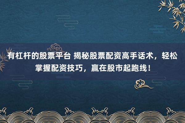 有杠杆的股票平台 揭秘股票配资高手话术，轻松掌握配资技巧，赢在股市起跑线！