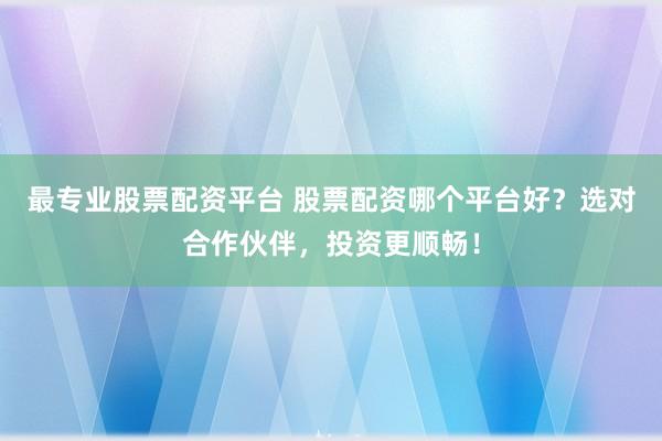 最专业股票配资平台 股票配资哪个平台好？选对合作伙伴，投资更顺畅！