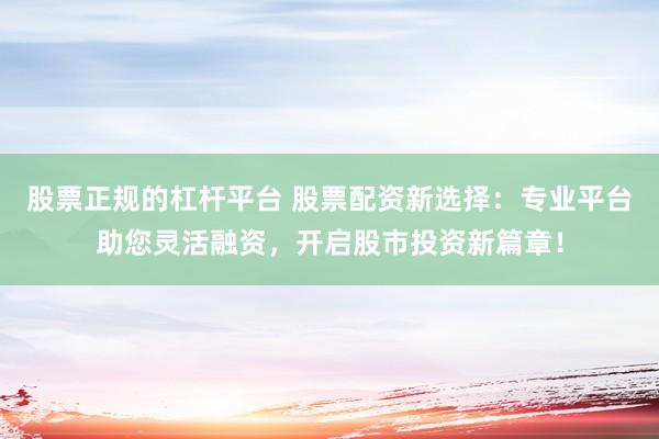 股票正规的杠杆平台 股票配资新选择：专业平台助您灵活融资，开启股市投资新篇章！