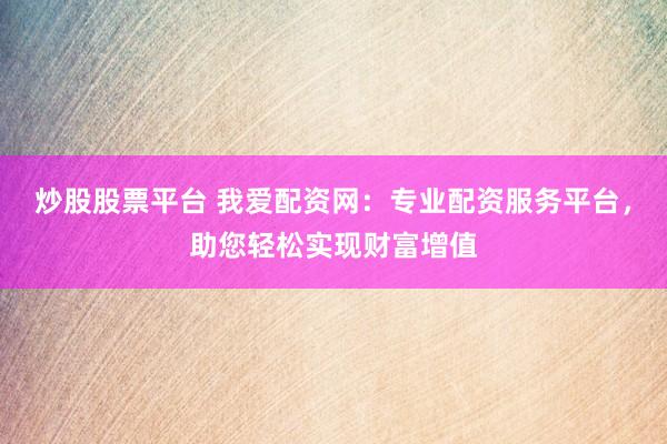 炒股股票平台 我爱配资网：专业配资服务平台，助您轻松实现财富增值