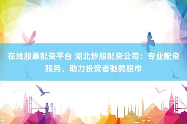 在线股票配资平台 湖北炒股配资公司：专业配资服务，助力投资者驰骋股市