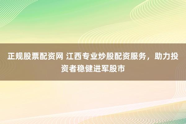 正规股票配资网 江西专业炒股配资服务，助力投资者稳健进军股市