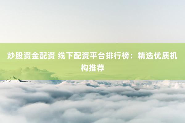 炒股资金配资 线下配资平台排行榜：精选优质机构推荐
