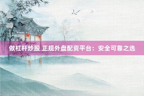 做杠杆炒股 正规外盘配资平台：安全可靠之选