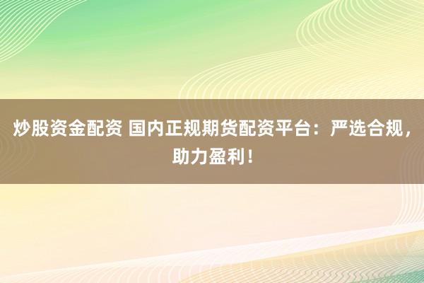 炒股资金配资 国内正规期货配资平台：严选合规，助力盈利！