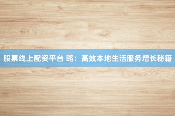 股票线上配资平台 略：高效本地生活服务增长秘籍