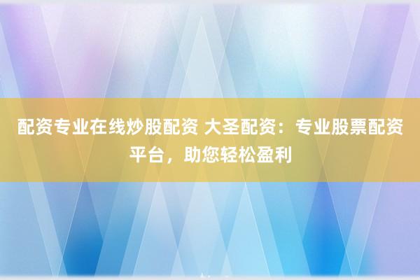 配资专业在线炒股配资 大圣配资：专业股票配资平台，助您轻松盈利