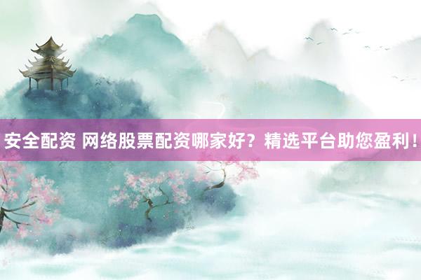 安全配资 网络股票配资哪家好？精选平台助您盈利！