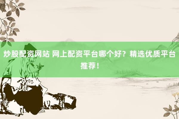 炒股配资网站 网上配资平台哪个好？精选优质平台推荐！