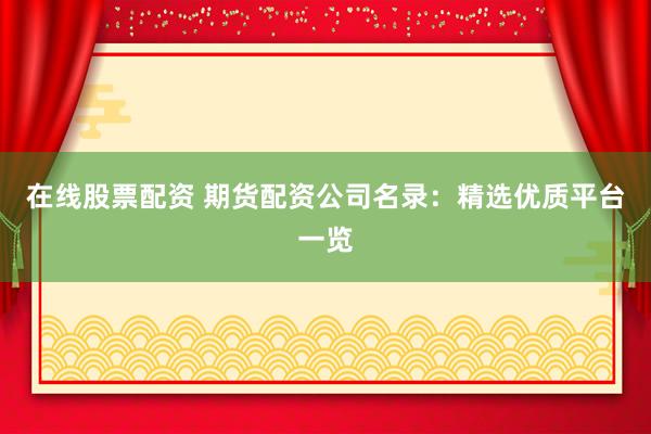 在线股票配资 期货配资公司名录：精选优质平台一览