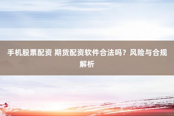 手机股票配资 期货配资软件合法吗？风险与合规解析