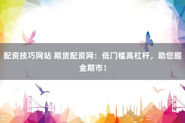 配资技巧网站 期货配资网：低门槛高杠杆，助您掘金期市！
