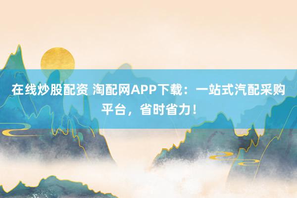 在线炒股配资 淘配网APP下载：一站式汽配采购平台，省时省力！