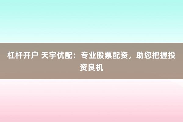 杠杆开户 天宇优配：专业股票配资，助您把握投资良机