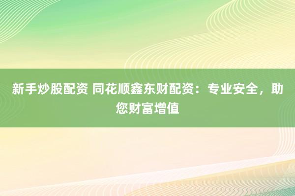 新手炒股配资 同花顺鑫东财配资：专业安全，助您财富增值