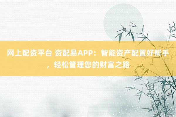 网上配资平台 资配易APP：智能资产配置好帮手，轻松管理您的财富之路