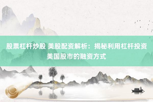 股票杠杆炒股 美股配资解析：揭秘利用杠杆投资美国股市的融资方式