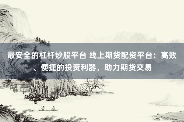 最安全的杠杆炒股平台 线上期货配资平台：高效、便捷的投资利器，助力期货交易
