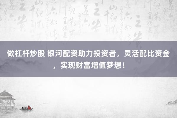 做杠杆炒股 银河配资助力投资者，灵活配比资金，实现财富增值梦想！