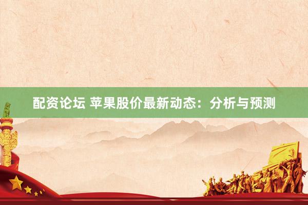 配资论坛 苹果股价最新动态：分析与预测