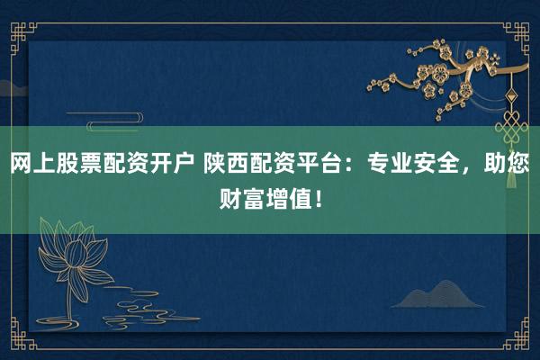 网上股票配资开户 陕西配资平台：专业安全，助您财富增值！