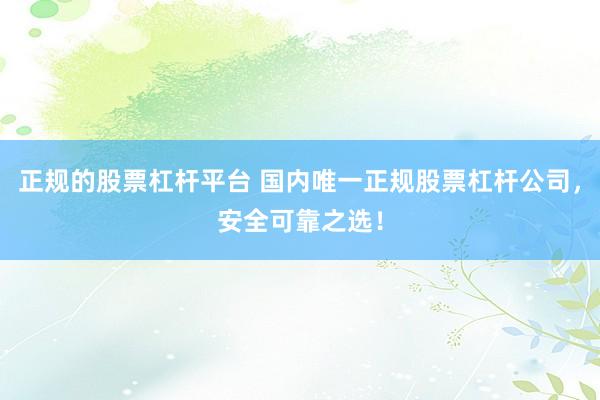正规的股票杠杆平台 国内唯一正规股票杠杆公司，安全可靠之选！