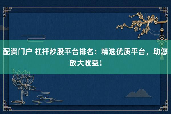 配资门户 杠杆炒股平台排名：精选优质平台，助您放大收益！