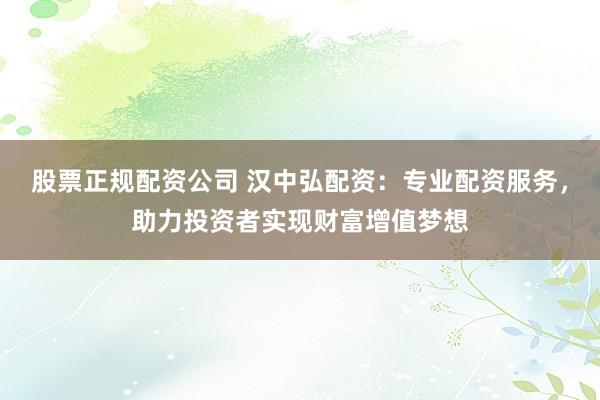 股票正规配资公司 汉中弘配资：专业配资服务，助力投资者实现财富增值梦想