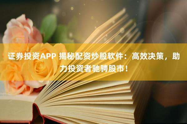 证券投资APP 揭秘配资炒股软件：高效决策，助力投资者驰骋股市！