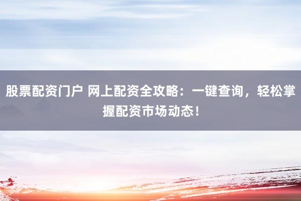 股票配资门户 网上配资全攻略：一键查询，轻松掌握配资市场动态！